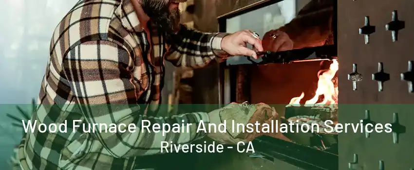 Wood Furnace Repair And Installation Services Riverside - CA